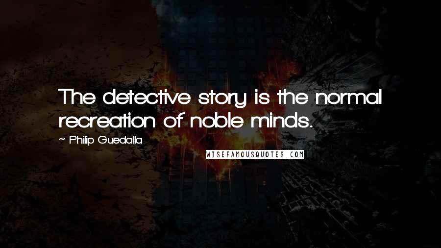 Philip Guedalla Quotes: The detective story is the normal recreation of noble minds.