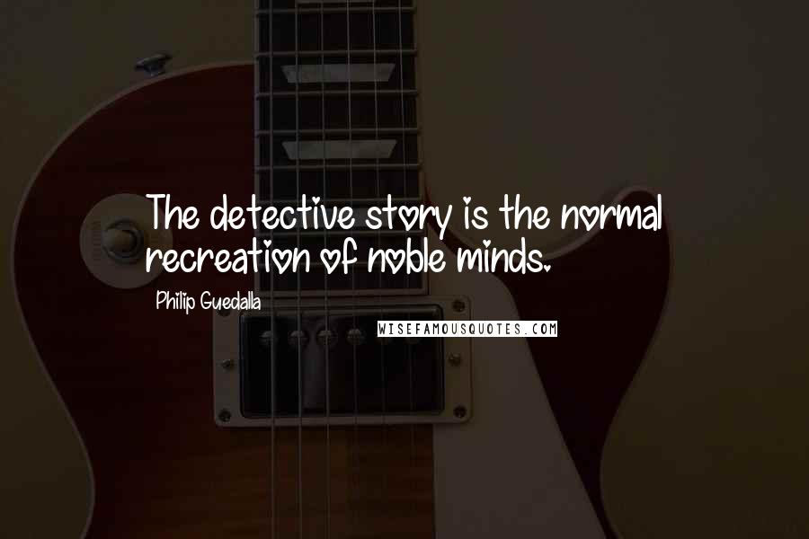 Philip Guedalla Quotes: The detective story is the normal recreation of noble minds.