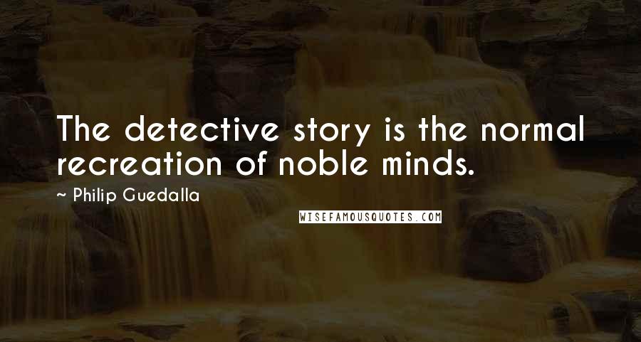 Philip Guedalla Quotes: The detective story is the normal recreation of noble minds.