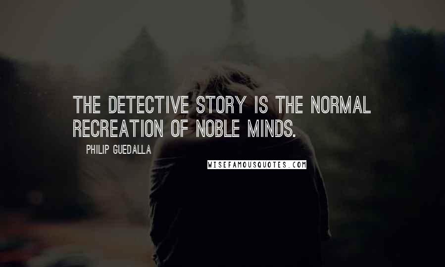 Philip Guedalla Quotes: The detective story is the normal recreation of noble minds.