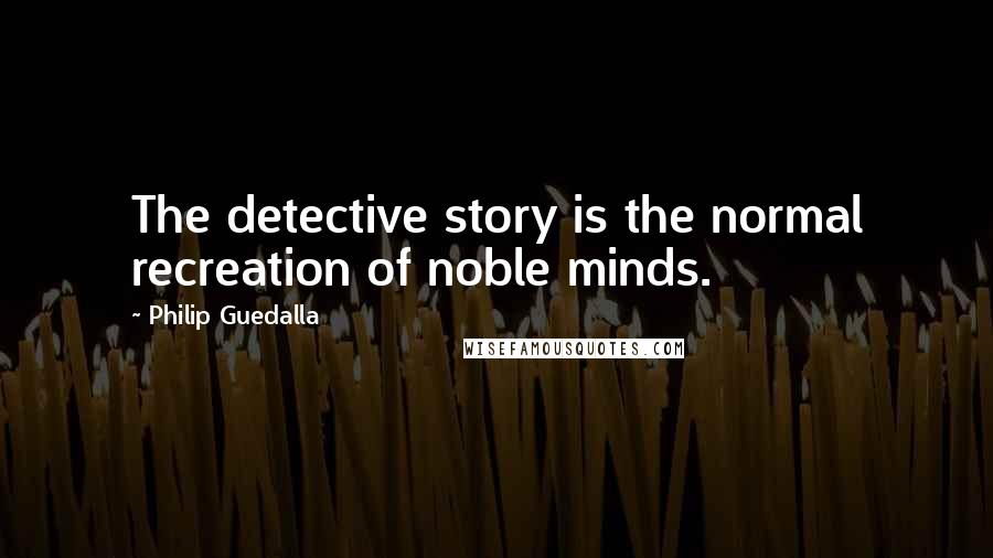 Philip Guedalla Quotes: The detective story is the normal recreation of noble minds.