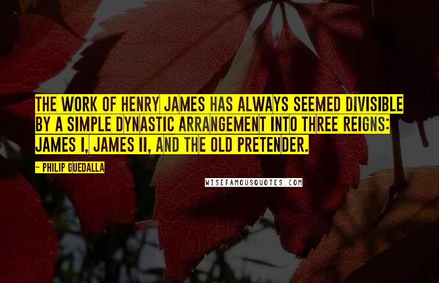 Philip Guedalla Quotes: The work of Henry James has always seemed divisible by a simple dynastic arrangement into three reigns: James I, James II, and the Old Pretender.