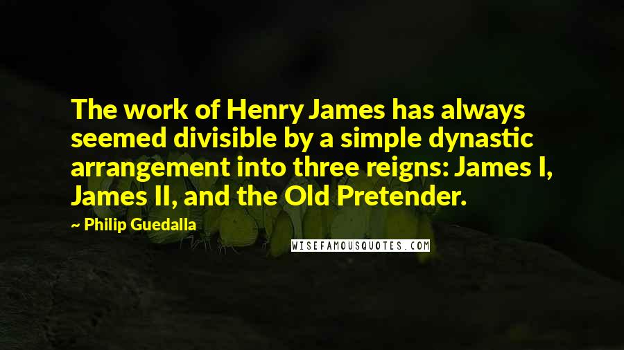 Philip Guedalla Quotes: The work of Henry James has always seemed divisible by a simple dynastic arrangement into three reigns: James I, James II, and the Old Pretender.