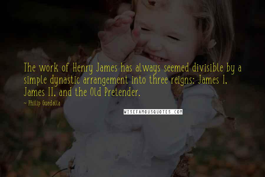 Philip Guedalla Quotes: The work of Henry James has always seemed divisible by a simple dynastic arrangement into three reigns: James I, James II, and the Old Pretender.