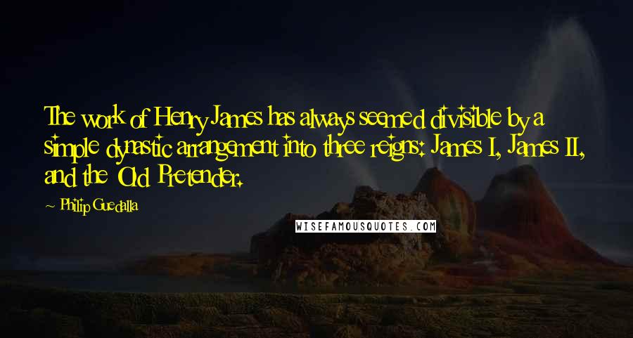 Philip Guedalla Quotes: The work of Henry James has always seemed divisible by a simple dynastic arrangement into three reigns: James I, James II, and the Old Pretender.