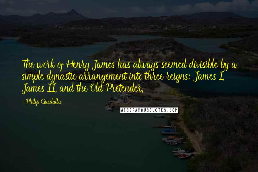 Philip Guedalla Quotes: The work of Henry James has always seemed divisible by a simple dynastic arrangement into three reigns: James I, James II, and the Old Pretender.