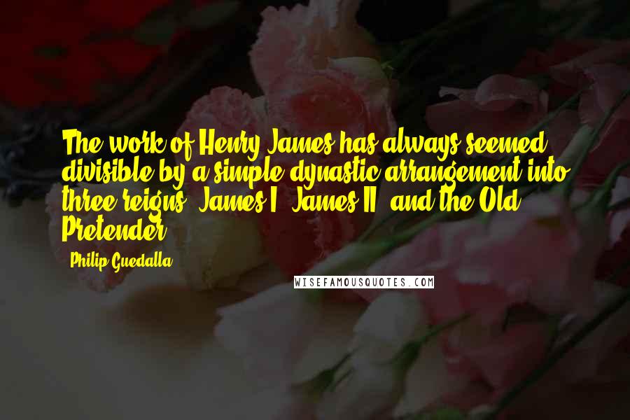 Philip Guedalla Quotes: The work of Henry James has always seemed divisible by a simple dynastic arrangement into three reigns: James I, James II, and the Old Pretender.