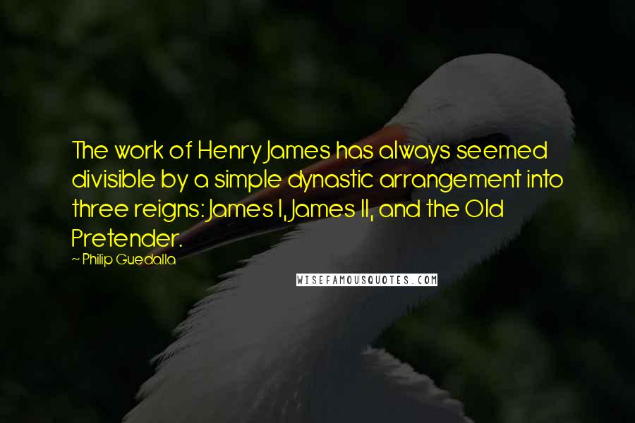 Philip Guedalla Quotes: The work of Henry James has always seemed divisible by a simple dynastic arrangement into three reigns: James I, James II, and the Old Pretender.