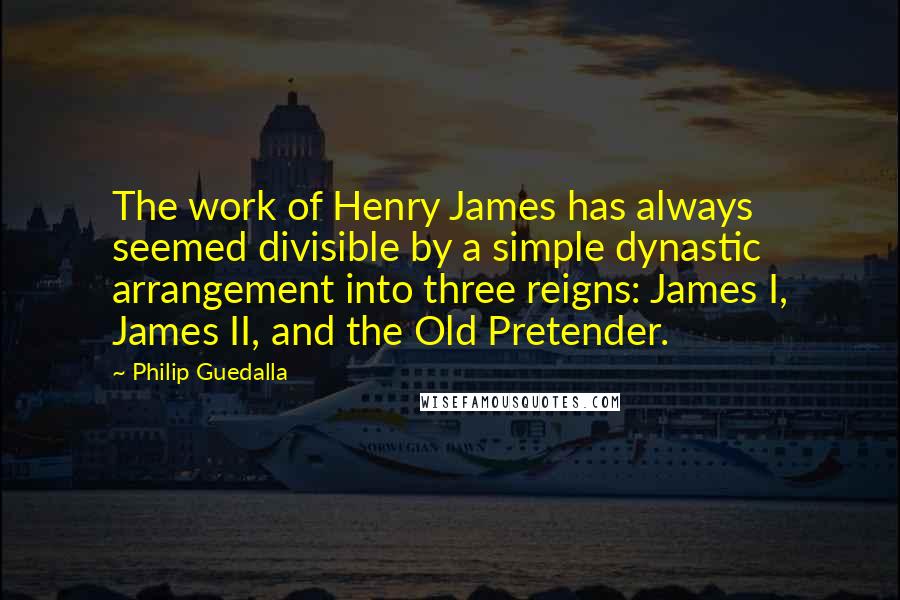 Philip Guedalla Quotes: The work of Henry James has always seemed divisible by a simple dynastic arrangement into three reigns: James I, James II, and the Old Pretender.