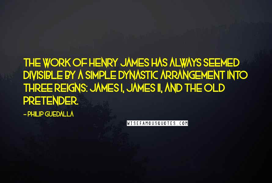 Philip Guedalla Quotes: The work of Henry James has always seemed divisible by a simple dynastic arrangement into three reigns: James I, James II, and the Old Pretender.