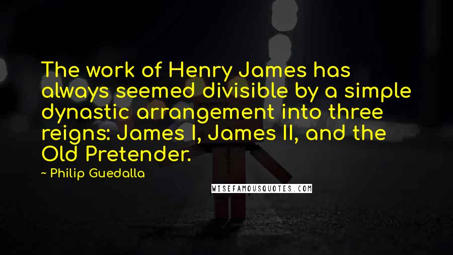 Philip Guedalla Quotes: The work of Henry James has always seemed divisible by a simple dynastic arrangement into three reigns: James I, James II, and the Old Pretender.