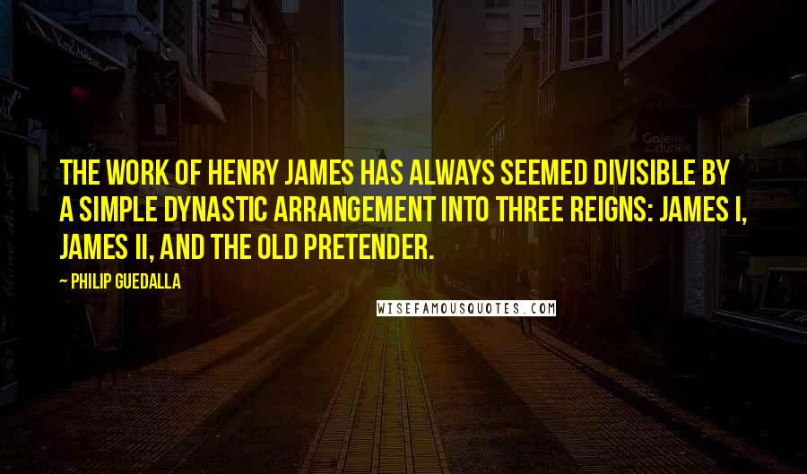 Philip Guedalla Quotes: The work of Henry James has always seemed divisible by a simple dynastic arrangement into three reigns: James I, James II, and the Old Pretender.