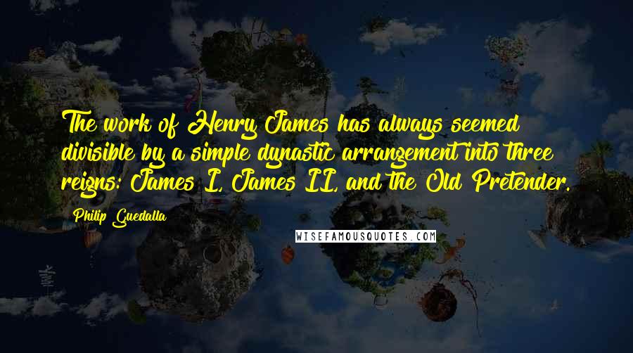 Philip Guedalla Quotes: The work of Henry James has always seemed divisible by a simple dynastic arrangement into three reigns: James I, James II, and the Old Pretender.