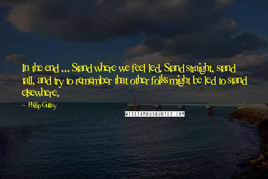 Philip Gulley Quotes: In the end ... Stand where we feel led. Stand straight, stand tall, and try to remember that other folks might be led to stand elsewhere.