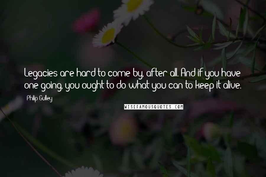 Philip Gulley Quotes: Legacies are hard to come by, after all. And if you have one going, you ought to do what you can to keep it alive.