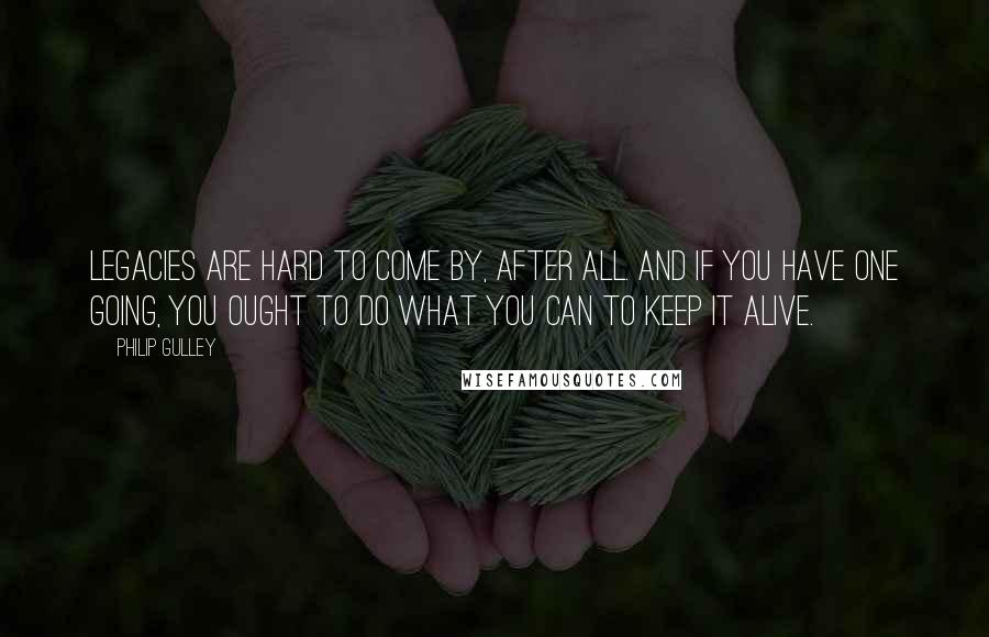 Philip Gulley Quotes: Legacies are hard to come by, after all. And if you have one going, you ought to do what you can to keep it alive.