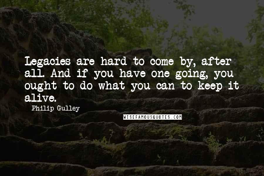 Philip Gulley Quotes: Legacies are hard to come by, after all. And if you have one going, you ought to do what you can to keep it alive.