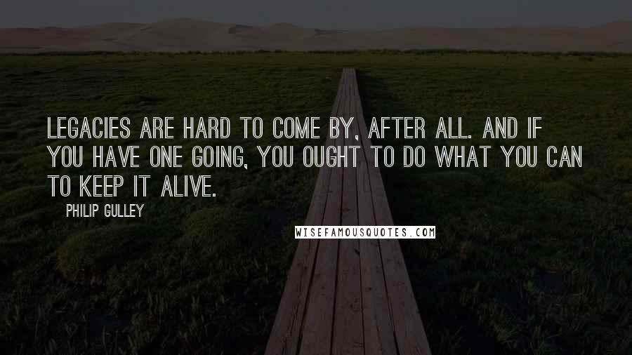 Philip Gulley Quotes: Legacies are hard to come by, after all. And if you have one going, you ought to do what you can to keep it alive.