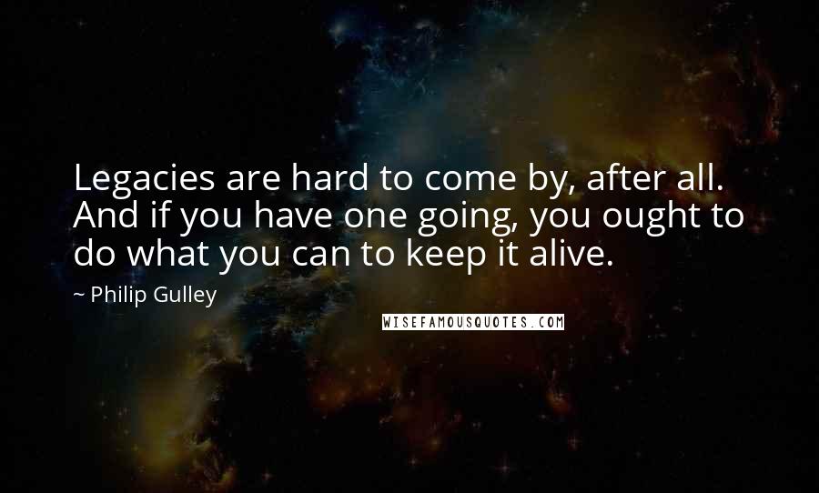 Philip Gulley Quotes: Legacies are hard to come by, after all. And if you have one going, you ought to do what you can to keep it alive.