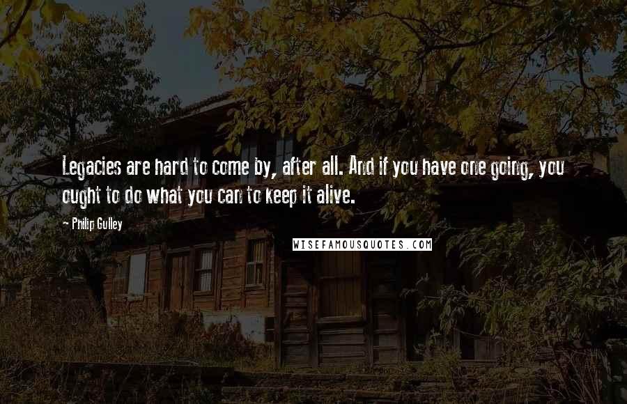 Philip Gulley Quotes: Legacies are hard to come by, after all. And if you have one going, you ought to do what you can to keep it alive.