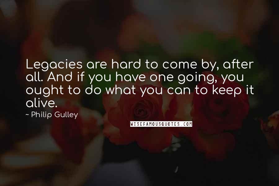 Philip Gulley Quotes: Legacies are hard to come by, after all. And if you have one going, you ought to do what you can to keep it alive.