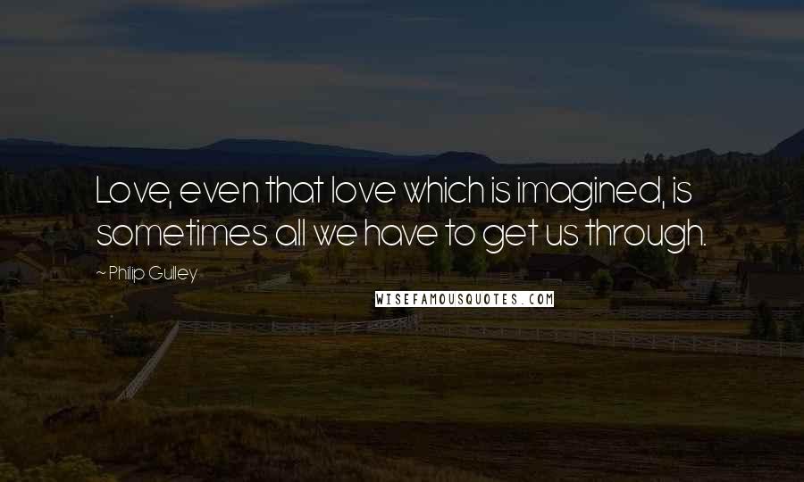 Philip Gulley Quotes: Love, even that love which is imagined, is sometimes all we have to get us through.