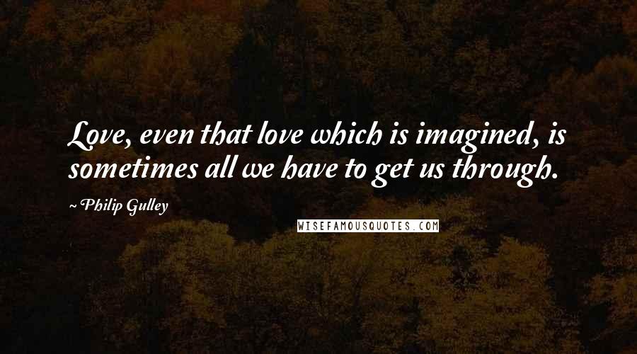 Philip Gulley Quotes: Love, even that love which is imagined, is sometimes all we have to get us through.