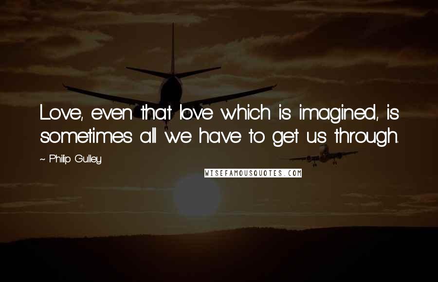 Philip Gulley Quotes: Love, even that love which is imagined, is sometimes all we have to get us through.