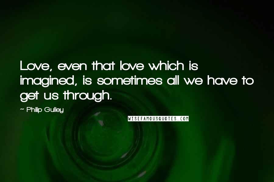 Philip Gulley Quotes: Love, even that love which is imagined, is sometimes all we have to get us through.