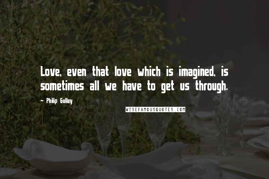 Philip Gulley Quotes: Love, even that love which is imagined, is sometimes all we have to get us through.
