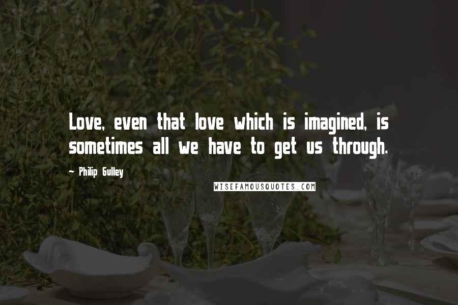 Philip Gulley Quotes: Love, even that love which is imagined, is sometimes all we have to get us through.