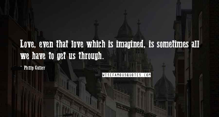 Philip Gulley Quotes: Love, even that love which is imagined, is sometimes all we have to get us through.