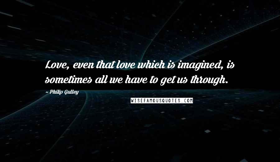 Philip Gulley Quotes: Love, even that love which is imagined, is sometimes all we have to get us through.