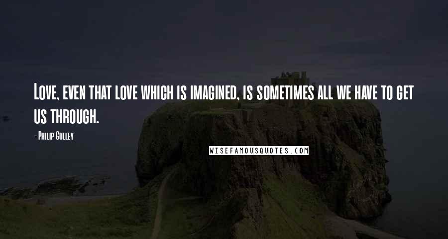 Philip Gulley Quotes: Love, even that love which is imagined, is sometimes all we have to get us through.