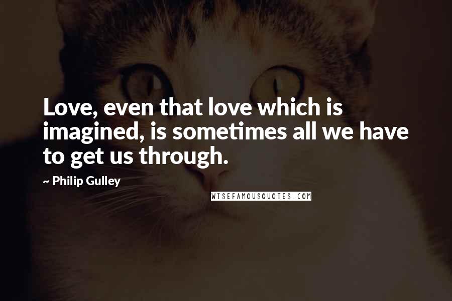 Philip Gulley Quotes: Love, even that love which is imagined, is sometimes all we have to get us through.