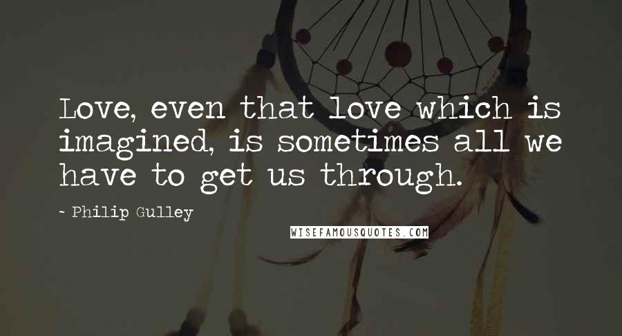 Philip Gulley Quotes: Love, even that love which is imagined, is sometimes all we have to get us through.