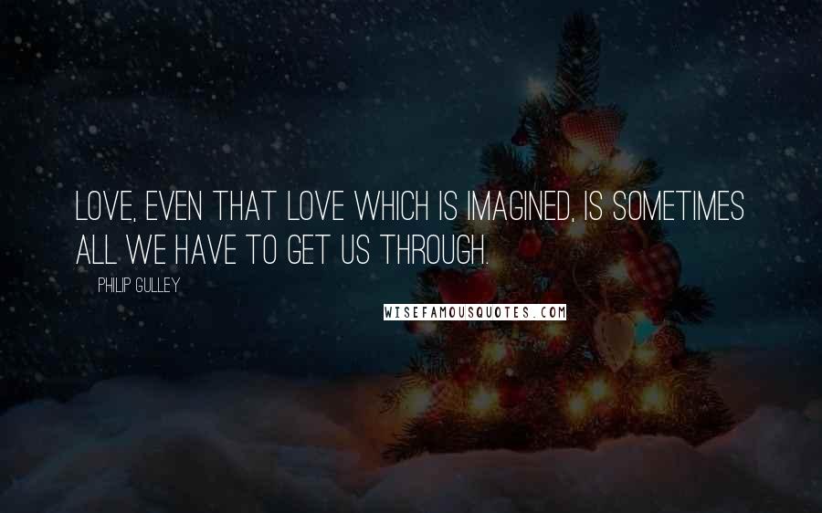 Philip Gulley Quotes: Love, even that love which is imagined, is sometimes all we have to get us through.