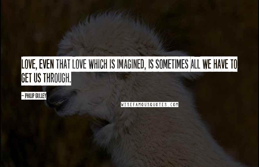 Philip Gulley Quotes: Love, even that love which is imagined, is sometimes all we have to get us through.