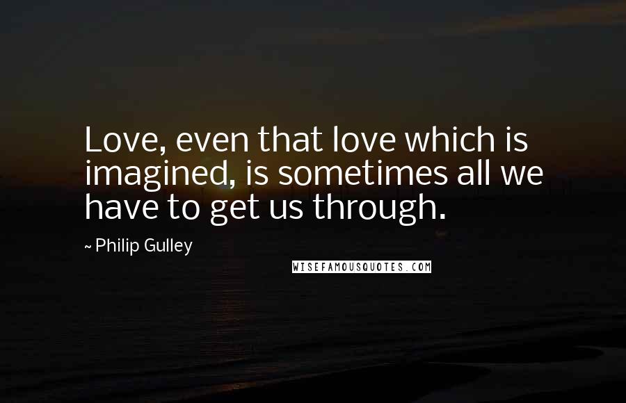 Philip Gulley Quotes: Love, even that love which is imagined, is sometimes all we have to get us through.