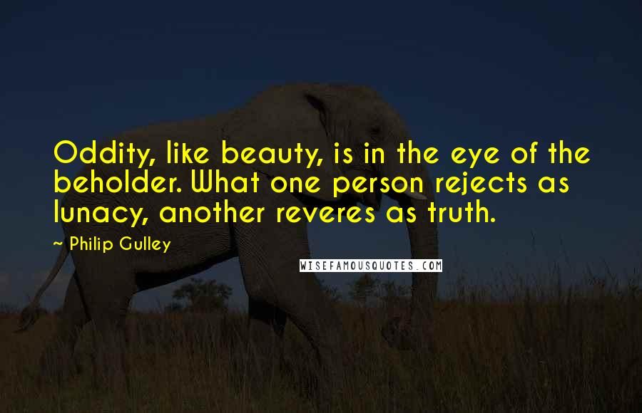 Philip Gulley Quotes: Oddity, like beauty, is in the eye of the beholder. What one person rejects as lunacy, another reveres as truth.