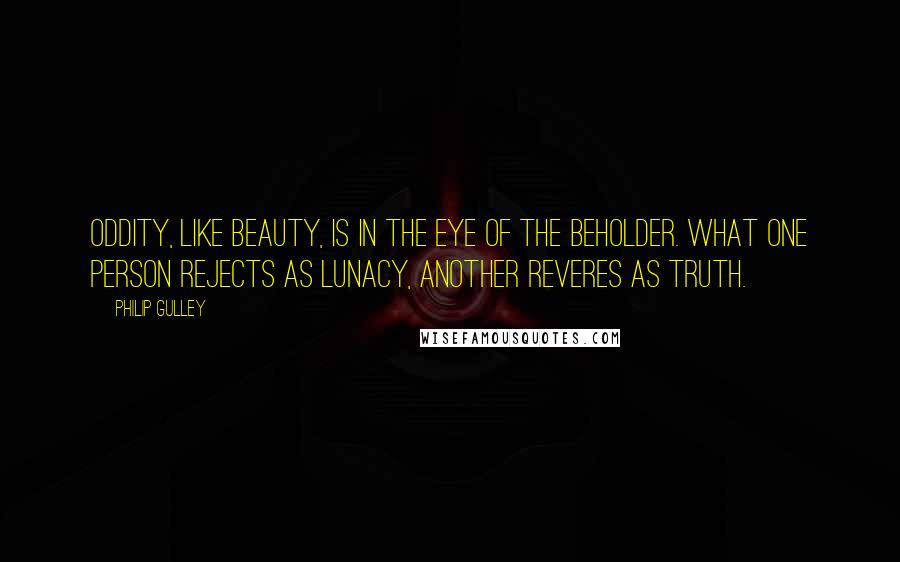 Philip Gulley Quotes: Oddity, like beauty, is in the eye of the beholder. What one person rejects as lunacy, another reveres as truth.