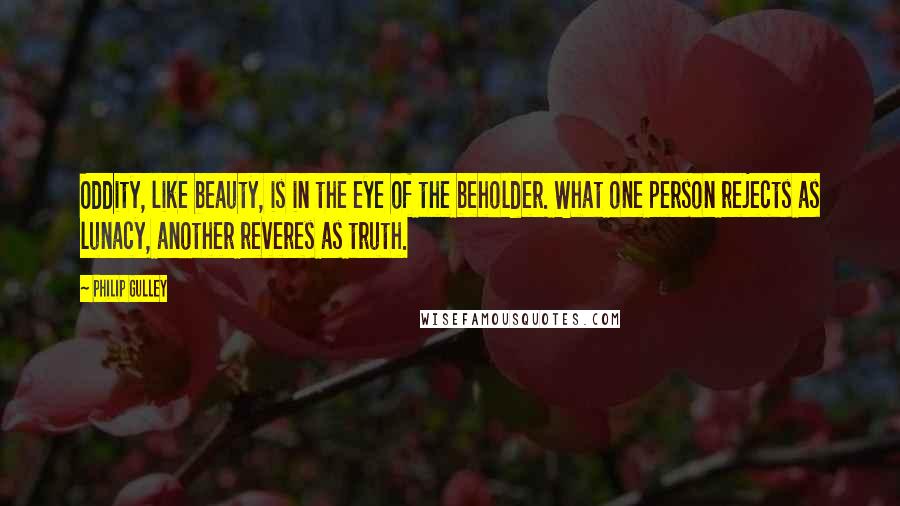 Philip Gulley Quotes: Oddity, like beauty, is in the eye of the beholder. What one person rejects as lunacy, another reveres as truth.