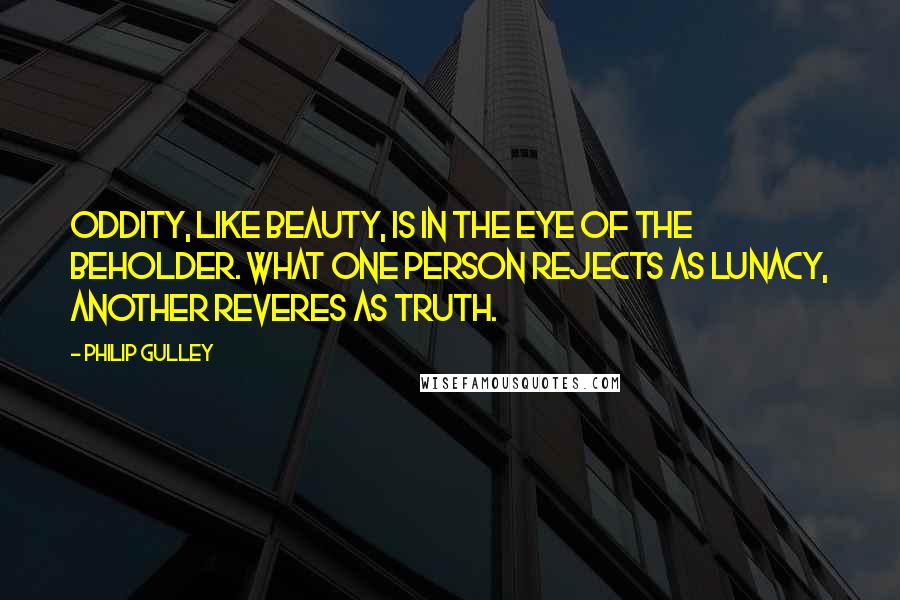 Philip Gulley Quotes: Oddity, like beauty, is in the eye of the beholder. What one person rejects as lunacy, another reveres as truth.