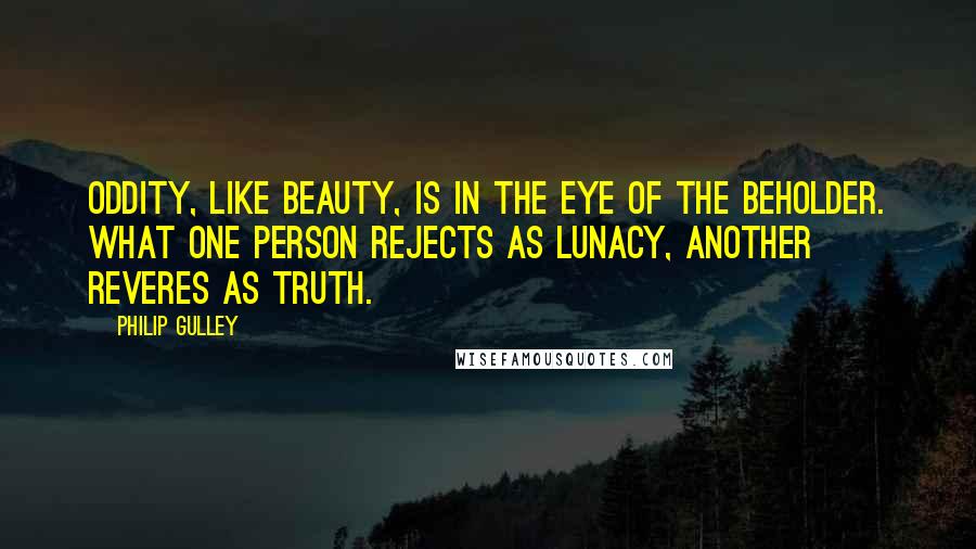 Philip Gulley Quotes: Oddity, like beauty, is in the eye of the beholder. What one person rejects as lunacy, another reveres as truth.