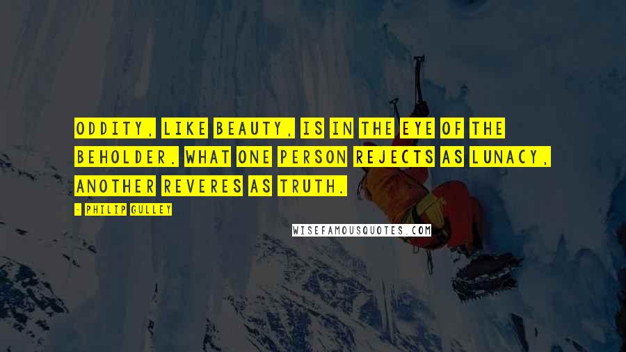 Philip Gulley Quotes: Oddity, like beauty, is in the eye of the beholder. What one person rejects as lunacy, another reveres as truth.