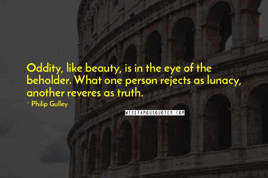 Philip Gulley Quotes: Oddity, like beauty, is in the eye of the beholder. What one person rejects as lunacy, another reveres as truth.