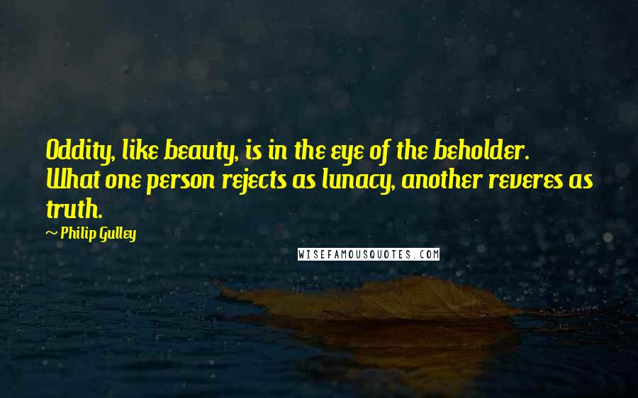Philip Gulley Quotes: Oddity, like beauty, is in the eye of the beholder. What one person rejects as lunacy, another reveres as truth.