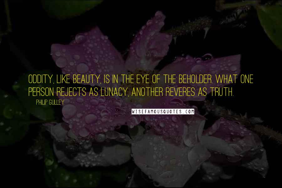 Philip Gulley Quotes: Oddity, like beauty, is in the eye of the beholder. What one person rejects as lunacy, another reveres as truth.