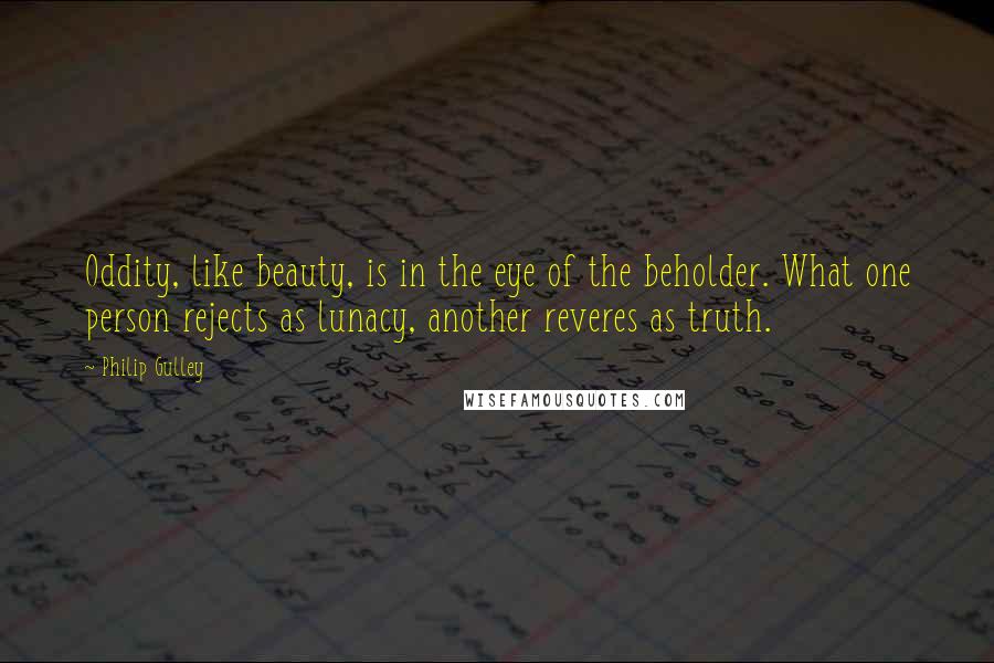 Philip Gulley Quotes: Oddity, like beauty, is in the eye of the beholder. What one person rejects as lunacy, another reveres as truth.