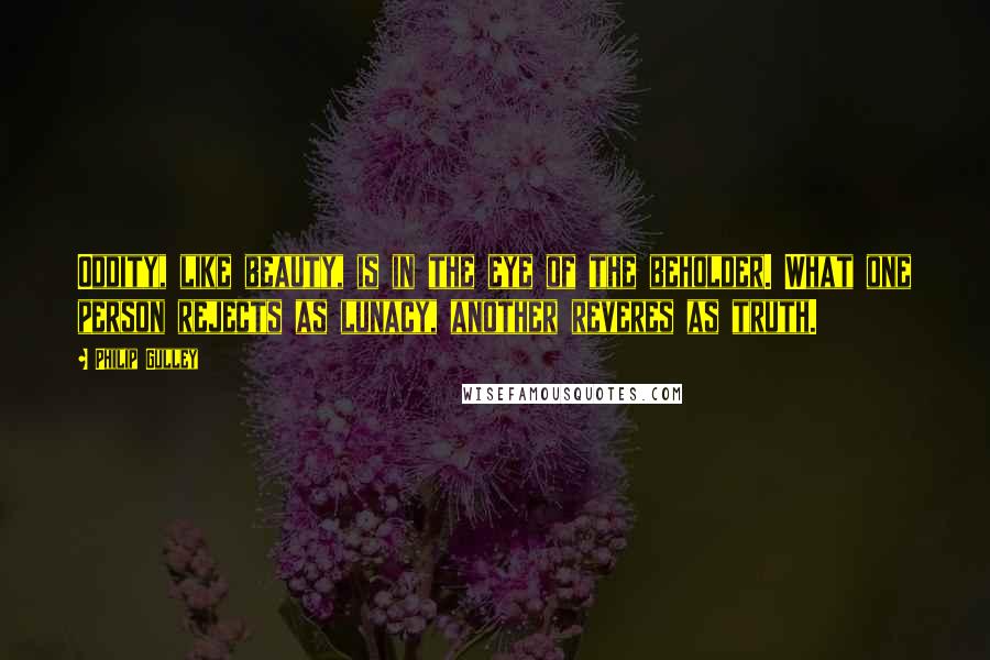 Philip Gulley Quotes: Oddity, like beauty, is in the eye of the beholder. What one person rejects as lunacy, another reveres as truth.